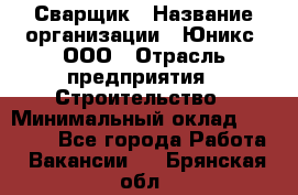 Сварщик › Название организации ­ Юникс, ООО › Отрасль предприятия ­ Строительство › Минимальный оклад ­ 55 000 - Все города Работа » Вакансии   . Брянская обл.